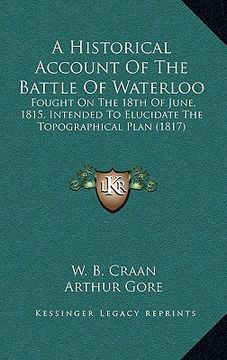 portada a historical account of the battle of waterloo: fought on the 18th of june, 1815, intended to elucidate the topographical plan (1817) (en Inglés)