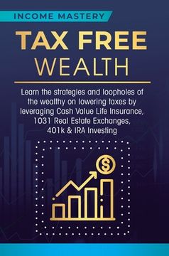 portada Tax Free Wealth: Learn the strategies and loopholes of the wealthy on lowering taxes by leveraging Cash Value Life Insurance, 1031 Real (en Inglés)