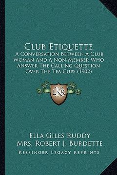 portada club etiquette: a conversation between a club woman and a non-member who answer the calling question over the tea cups (1902) (in English)