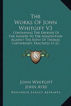 portada the works of john whitgift v3: containing the defense of the answer to the admonition against the reply of thomas cartwright, tractates 11-23, sermon
