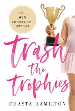 portada Trash the Trophies: How to Win Without Losing Your Soul (en Inglés)