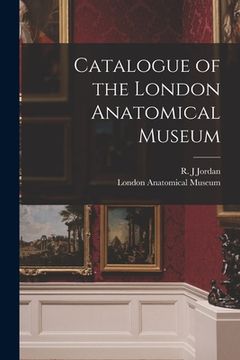 portada Catalogue of the London Anatomical Museum (in English)