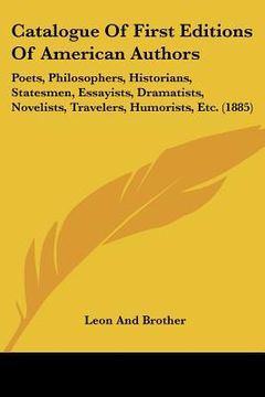 portada catalogue of first editions of american authors: poets, philosophers, historians, statesmen, essayists, dramatists, novelists, travelers, humorists, e (en Inglés)