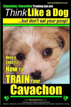 portada Cavachon, Cavachon Training AAA AKC Think Like a Dog, But Don't Eat Your Poop!: Here's EXACTLY How To TRAIN Your Cavachon (en Inglés)
