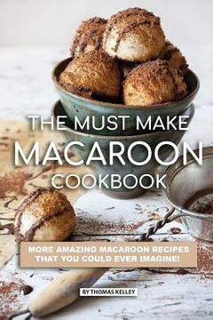 portada The Must Make Macaroon Cookbook: More Amazing Macaroon Recipes That You Could Ever Imagine! (en Inglés)