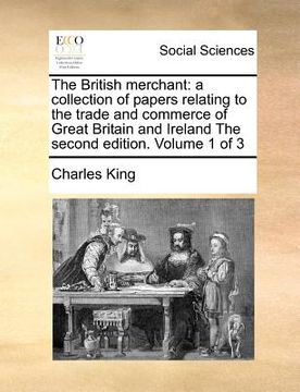 portada the british merchant: a collection of papers relating to the trade and commerce of great britain and ireland the second edition. volume 1 of (en Inglés)