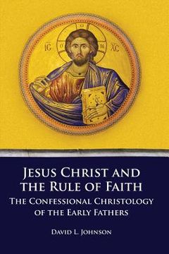 portada Jesus Christ and the Rule of Faith: The Confessional Christology of the Early Fathers (en Inglés)
