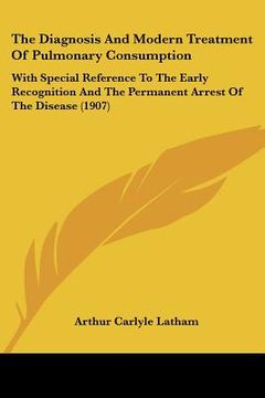 portada the diagnosis and modern treatment of pulmonary consumption: with special reference to the early recognition and the permanent arrest of the disease ( (in English)