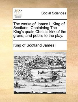 portada the works of james i, king of scotland. containing the king's quair, christis kirk of the grene, and peblis to the play. (en Inglés)