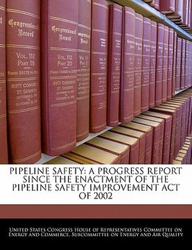 portada pipeline safety: a progress report since the enactment of the pipeline safety improvement act of 2002 (en Inglés)