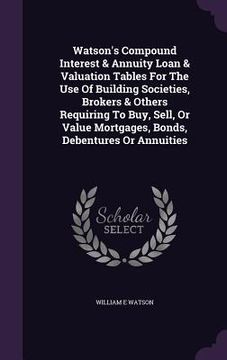 portada Watson's Compound Interest & Annuity Loan & Valuation Tables For The Use Of Building Societies, Brokers & Others Requiring To Buy, Sell, Or Value Mort