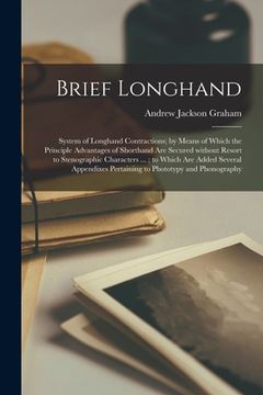 portada Brief Longhand: System of Longhand Contractions; by Means of Which the Principle Advantages of Shorthand Are Secured Without Resort to (en Inglés)