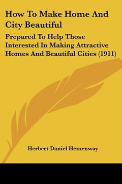 portada how to make home and city beautiful: prepared to help those interested in making attractive homes and beautiful cities (1911) (en Inglés)