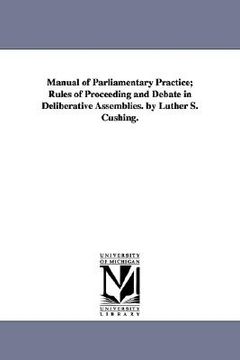 portada manual of parliamentary practice; rules of proceeding and debate in deliberative assemblies. by luther s. cushing. (en Inglés)