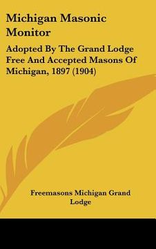 portada michigan masonic monitor: adopted by the grand lodge free and accepted masons of michigan, 1897 (1904) (en Inglés)