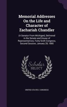 portada Memorial Addresses On the Life and Character of Zachariah Chandler: (A Senator From Michigan), Delivered in the Senate and House of Representatives, F