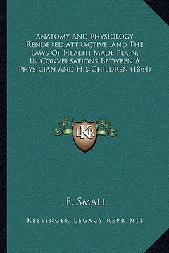 portada anatomy and physiology rendered attractive, and the laws of anatomy and physiology rendered attractive, and the laws of health made plain, in conversa