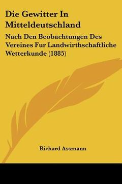 portada Die Gewitter In Mitteldeutschland: Nach Den Beobachtungen Des Vereines Fur Landwirthschaftliche Wetterkunde (1885) (en Alemán)
