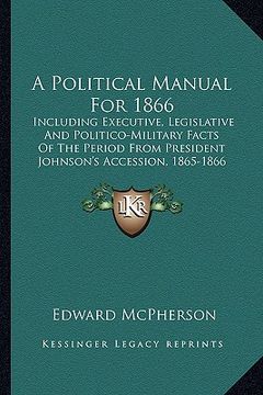 portada a   political manual for 1866 a political manual for 1866: including executive, legislative and politico-military factsincluding executive, legislativ