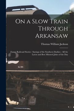 portada On a Slow Train Through Arkansaw: Funny Railroad Stories: Sayings of the Southern Darkies: All the Latest and Best Minstrel Jokes of the Day (in English)