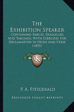 portada the exhibition speaker: containing farces, dialogues, and tableaux, with exercises for declamation in prose and verse (1855) (en Inglés)