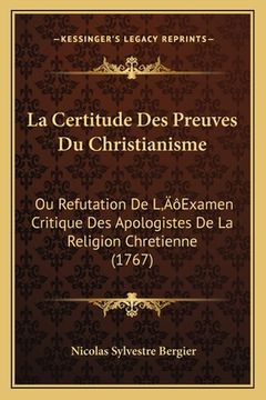 portada La Certitude Des Preuves Du Christianisme: Ou Refutation De L'Examen Critique Des Apologistes De La Religion Chretienne (1767) (en Francés)
