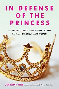 portada In Defense of the Princess: How Plastic Tiaras and Fairytale Dreams Can Inspire Smart, Strong Women