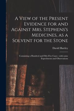 portada A View of the Present Evidence for and Against Mrs. Stephens's Medicines, as a Solvent for the Stone: Containing a Hundred and Fifty-five Cases: With