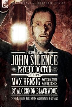 portada The Complete John Silence: Psychic Doctor Plus Max Hensig: Bacteriologist and Murderer: Seven Haunting Tales of the Supernatural & Strange