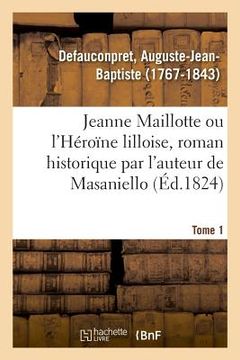 portada Jeanne Maillotte Ou l'Héroïne Lilloise, Roman Historique Par l'Auteur de Masaniello. Tome 1 (in French)