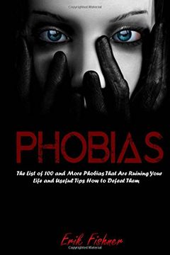portada Phobias: The List of 100 and More Phobias That Are Ruining Your Life and Useful Tips How to Defeat Them