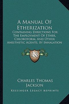 portada a manual of etherization: containing directions for the employment of ether, chloroform, and other anesthetic agents, by inhalation in surgical (en Inglés)