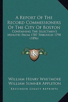 portada a report of the record commissioners of the city of boston: containing the selectmen's minutes from 1787 through 1798 (1896) (en Inglés)