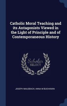 portada Catholic Moral Teaching and its Antagonists Viewed in the Light of Principle and of Contemporaneous History (en Inglés)