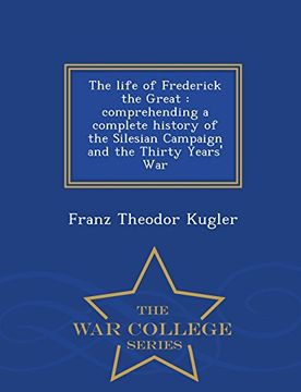 portada The life of Frederick the Great: comprehending a complete history of the Silesian Campaign and the Thirty Years' War  - War College Series
