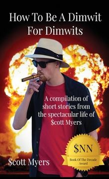 portada How To Be A Dimwit For Dimwits: A Compilation of short stories from the spectacular life of $cott Myers (en Inglés)