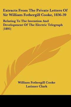 portada extracts from the private letters of sir william fothergill cooke, 1836-39: relating to the invention and development of the electric telegraph (1895) (en Inglés)