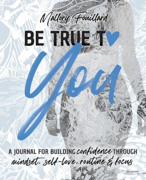 portada Be True To You: a Journal For Building Confidence Through Mindset, Self-Love, Routine and Focus: a Journal For Building Confidence Thr 