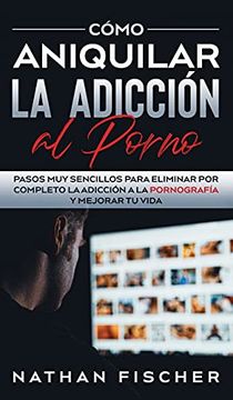 portada Cómo Aniquilar la Adicción al Porno: Pasos muy Sencillos Para Eliminar por Completo la Adicción a la Pornografía y Mejorar tu Vida (in Spanish)