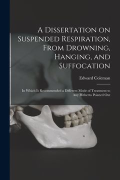 portada A Dissertation on Suspended Respiration, From Drowning, Hanging, and Suffocation: in Which is Recommended a Different Mode of Treatment to Any Hithert (en Inglés)