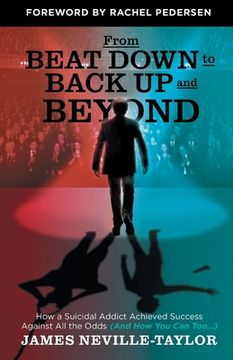 portada From Beat Down to Back Up and Beyond: How a Suicidal Addict Achieved Success Against All the Odds (And How You Can Too...) (in English)