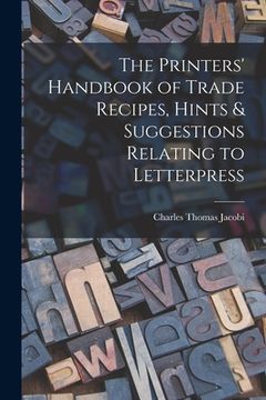 portada The Printers' Handbook of Trade Recipes, Hints & Suggestions Relating to Letterpress (en Inglés)