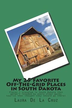 portada My 25 Favorite Off-The-Grid Places in South Dakota: Places I traveled in South Dakota that weren't invaded by every other wacky tourist that thought t (en Inglés)