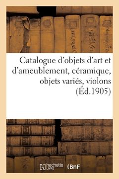 portada Catalogue d'Objets d'Art Et d'Ameublement, Céramique, Objets Variés, Violons, Étoffes Du Xviie: Et Xviiie Siècles, Meubles, Tapisseries (in French)