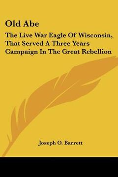 portada old abe: the live war eagle of wisconsin, that served a three years campaign in the great rebellion (in English)