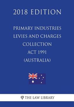 portada Primary Industries Levies and Charges Collection Act 1991 (Australia) (2018 Edition) (en Inglés)