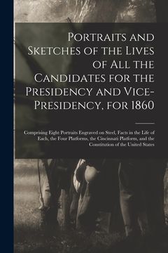 portada Portraits and Sketches of the Lives of All the Candidates for the Presidency and Vice-presidency, for 1860: Comprising Eight Portraits Engraved on Ste (en Inglés)