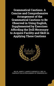 portada Grammatical Cautions. A Concise and Comprehensive Arrangement of the Grammatical Cautions to Be Observed in Using English, Supplemented by Exercises A (in English)