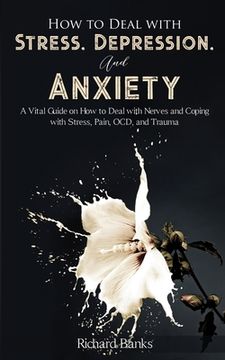 portada How to Deal With Stress, Depression, and Anxiety: A Vital Guide on how to Deal With Nerves and Coping With Stress, Pain, ocd and Trauma (en Inglés)