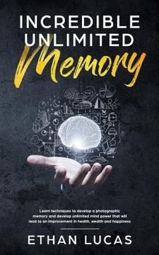 portada Incredible Unlimited Memory: Learn Techniques to Develop a Photographic Memory and Develop Unlimited Mind Power That Will Lead to an Improvement in (en Inglés)